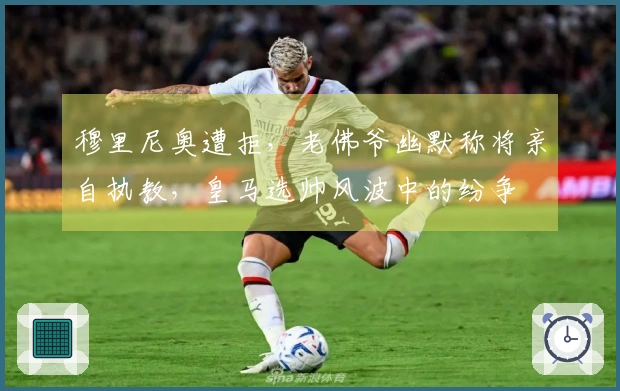 穆里尼奥遭拒，老佛爷幽默称将亲自执教，皇马选帅风波中的纷争